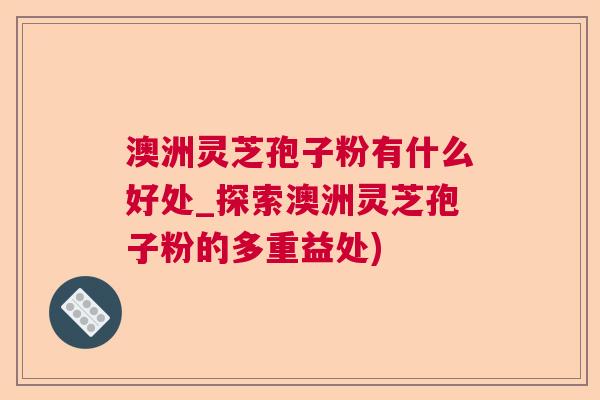 澳洲灵芝孢子粉有什么好处_探索澳洲灵芝孢子粉的多重益处)