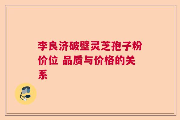 李良济破壁灵芝孢子粉价位 品质与价格的关系