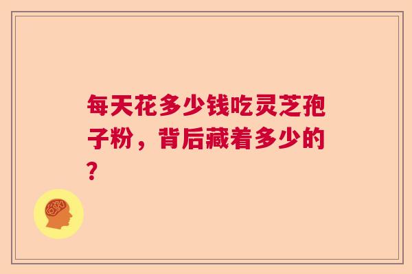 每天花多少钱吃灵芝孢子粉，背后藏着多少的？