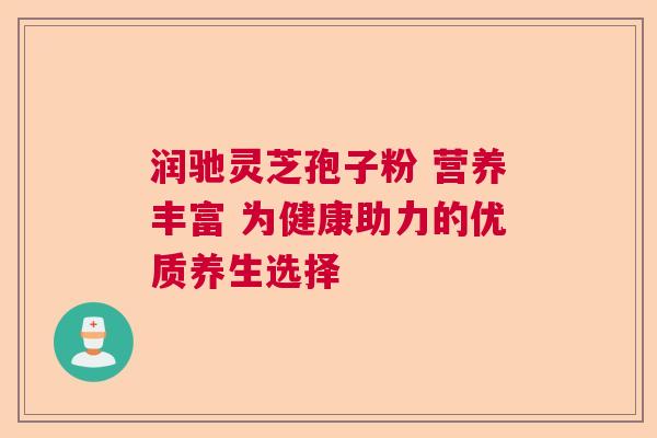 润驰灵芝孢子粉 营养丰富 为健康助力的优质养生选择