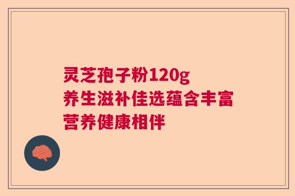 灵芝孢子粉120g 养生滋补佳选蕴含丰富营养健康相伴