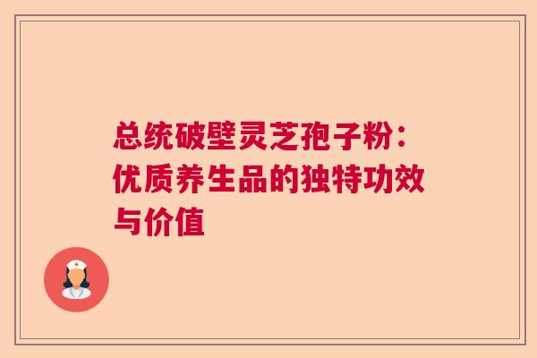 总统破壁灵芝孢子粉：优质养生品的独特功效与价值
