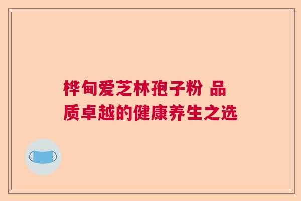 桦甸爱芝林孢子粉 品质卓越的健康养生之选