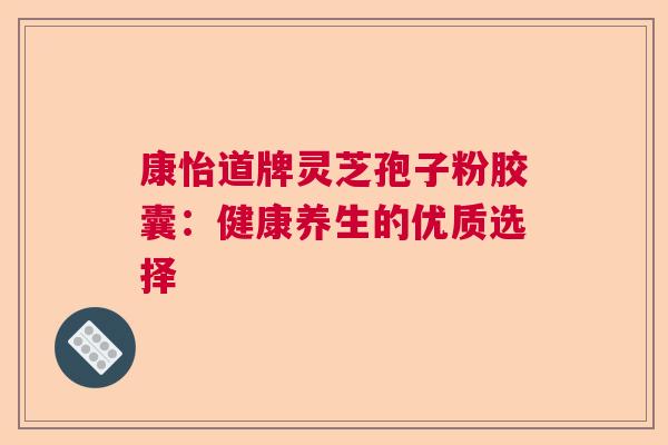 康怡道牌灵芝孢子粉胶囊：健康养生的优质选择