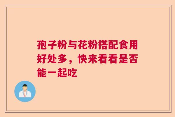 孢子粉与花粉搭配食用好处多，快来看看是否能一起吃