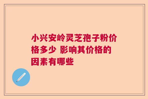小兴安岭灵芝孢子粉价格多少 影响其价格的因素有哪些