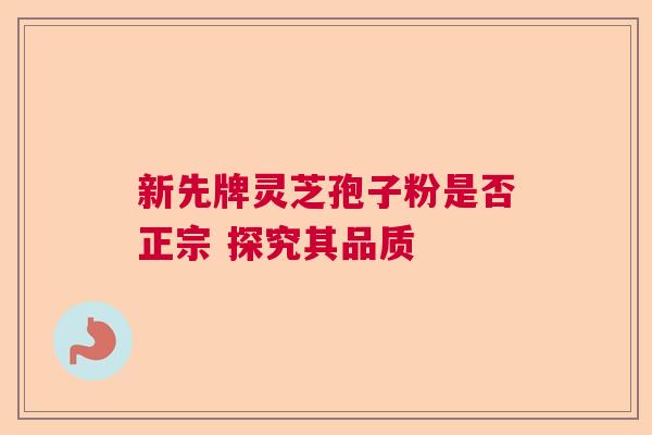 新先牌灵芝孢子粉是否正宗 探究其品质