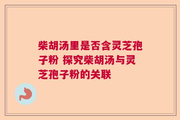 柴胡汤里是否含灵芝孢子粉 探究柴胡汤与灵芝孢子粉的关联