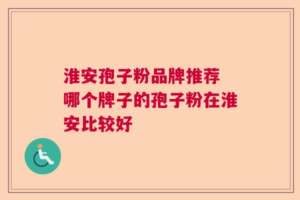淮安孢子粉品牌推荐 哪个牌子的孢子粉在淮安比较好
