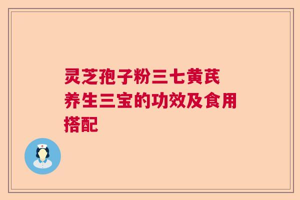 灵芝孢子粉三七黄芪 养生三宝的功效及食用搭配