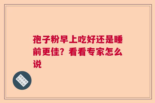 孢子粉早上吃好还是睡前更佳？看看专家怎么说