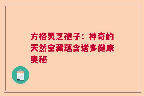 方格灵芝孢子：神奇的天然宝藏蕴含诸多健康奥秘