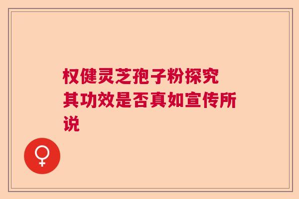 权健灵芝孢子粉探究 其功效是否真如宣传所说