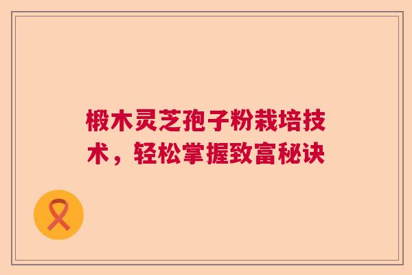 椴木灵芝孢子粉栽培技术，轻松掌握致富秘诀