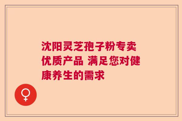 沈阳灵芝孢子粉专卖 优质产品 满足您对健康养生的需求