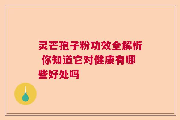 灵芒孢子粉功效全解析 你知道它对健康有哪些好处吗