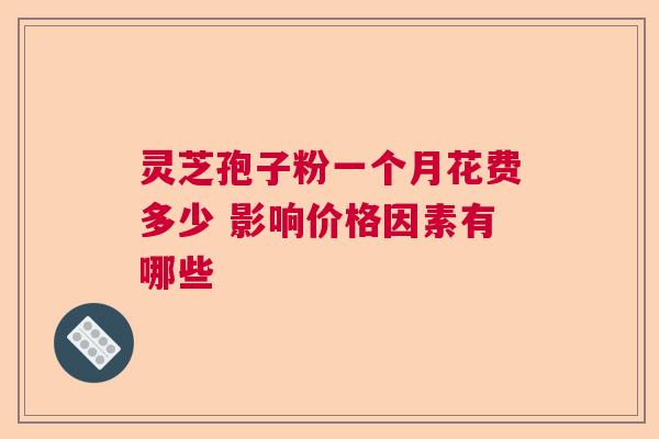 灵芝孢子粉一个月花费多少 影响价格因素有哪些