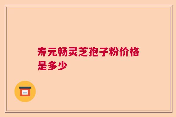 寿元畅灵芝孢子粉价格是多少