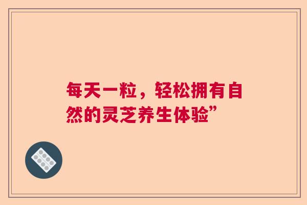 每天一粒，轻松拥有自然的灵芝养生体验”