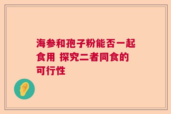 海参和孢子粉能否一起食用 探究二者同食的可行性