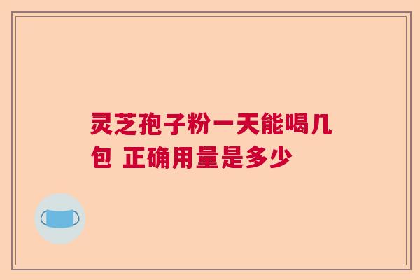 灵芝孢子粉一天能喝几包 正确用量是多少
