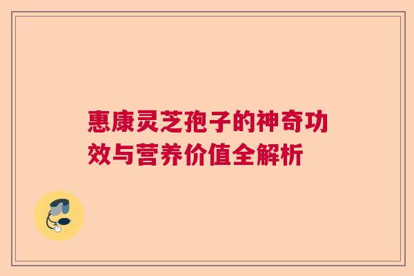 惠康灵芝孢子的神奇功效与营养价值全解析