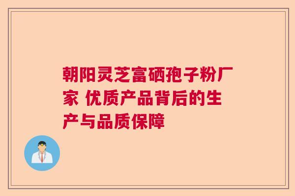 朝阳灵芝富硒孢子粉厂家 优质产品背后的生产与品质保障