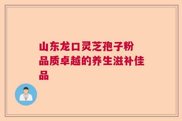 山东龙口灵芝孢子粉 品质卓越的养生滋补佳品