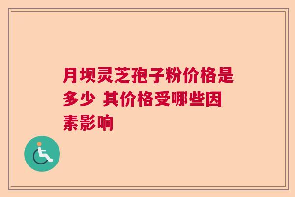 月坝灵芝孢子粉价格是多少 其价格受哪些因素影响