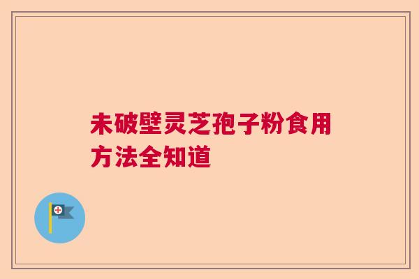 未破壁灵芝孢子粉食用方法全知道