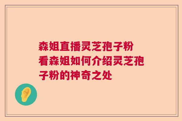 森姐直播灵芝孢子粉 看森姐如何介绍灵芝孢子粉的神奇之处