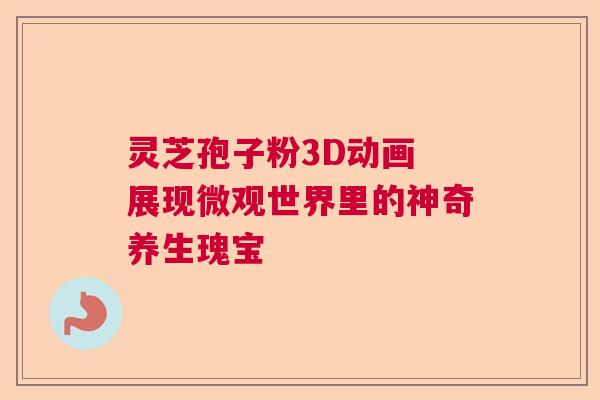 灵芝孢子粉3D动画 展现微观世界里的神奇养生瑰宝