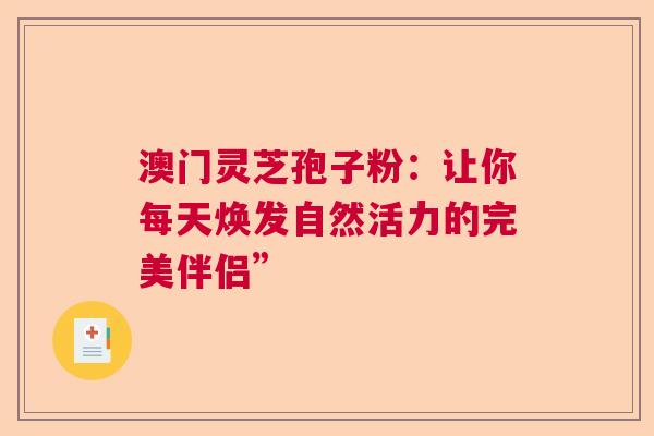 澳门灵芝孢子粉：让你每天焕发自然活力的完美伴侣”