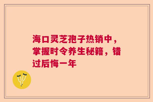 海口灵芝孢子热销中，掌握时令养生秘籍，错过后悔一年