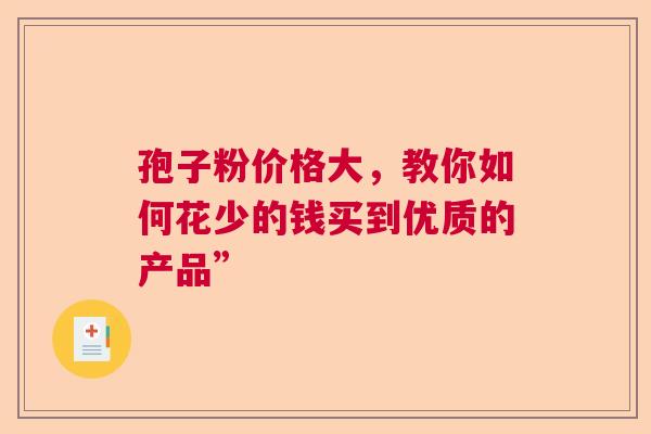 孢子粉价格大，教你如何花少的钱买到优质的产品”