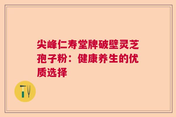 尖峰仁寿堂牌破壁灵芝孢子粉：健康养生的优质选择