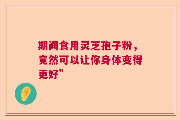 期间食用灵芝孢子粉，竟然可以让你身体变得更好”