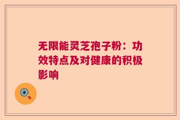 无限能灵芝孢子粉：功效特点及对健康的积极影响