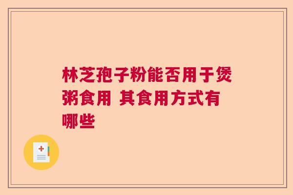 林芝孢子粉能否用于煲粥食用 其食用方式有哪些