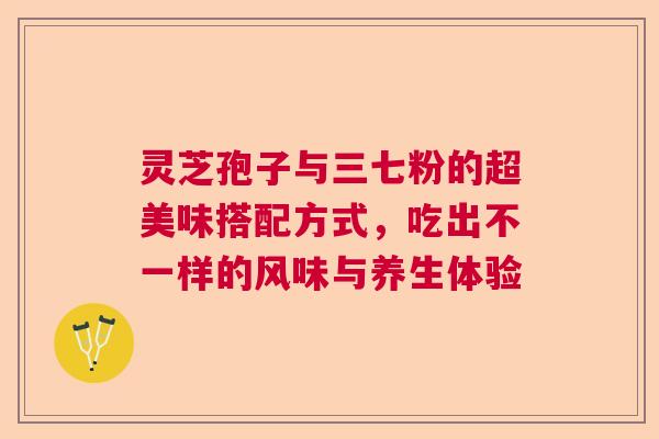 灵芝孢子与三七粉的超美味搭配方式，吃出不一样的风味与养生体验