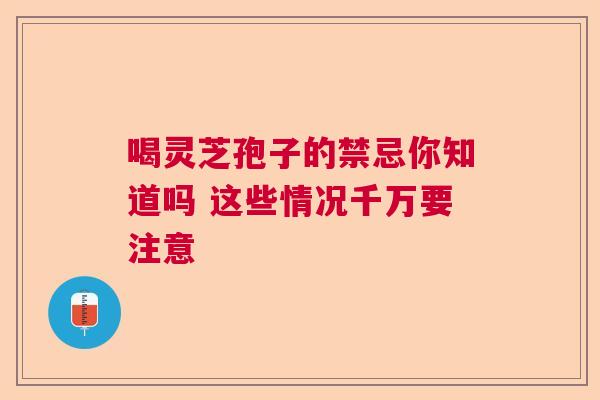 喝灵芝孢子的禁忌你知道吗 这些情况千万要注意