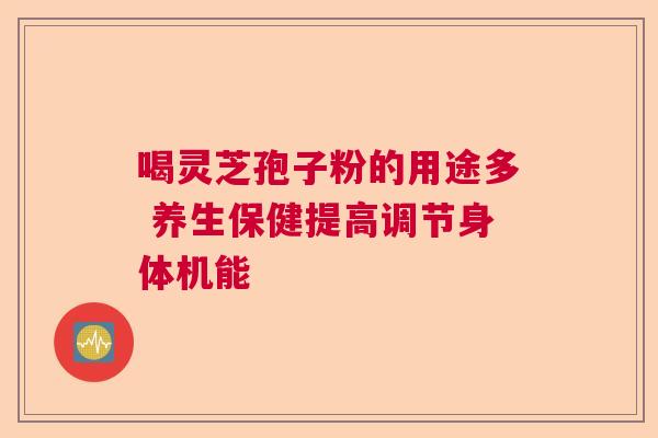 喝灵芝孢子粉的用途多 养生保健提高调节身体机能