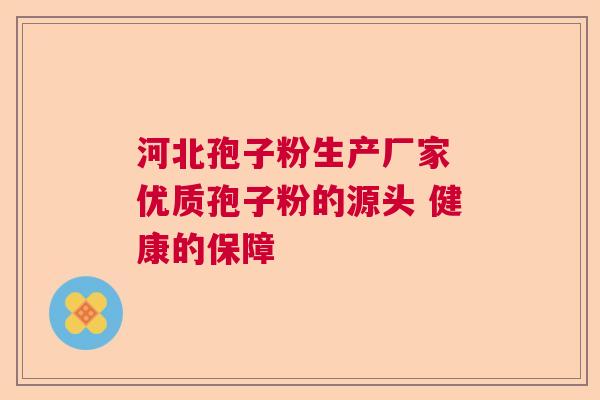 河北孢子粉生产厂家 优质孢子粉的源头 健康的保障