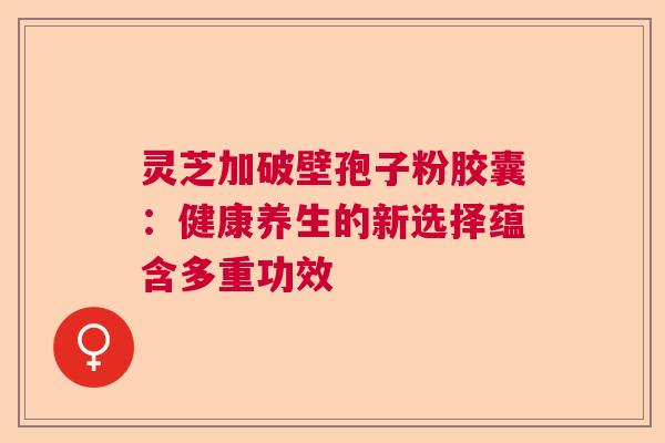 灵芝加破壁孢子粉胶囊：健康养生的新选择蕴含多重功效