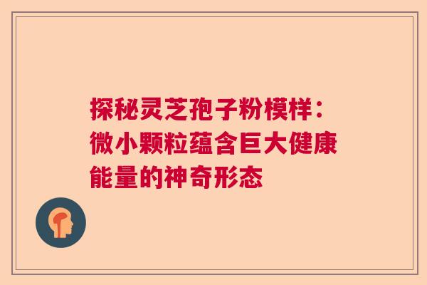 探秘灵芝孢子粉模样：微小颗粒蕴含巨大健康能量的神奇形态