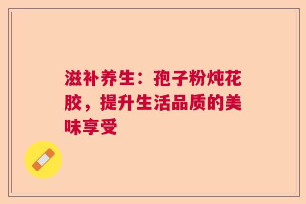 滋补养生：孢子粉炖花胶，提升生活品质的美味享受