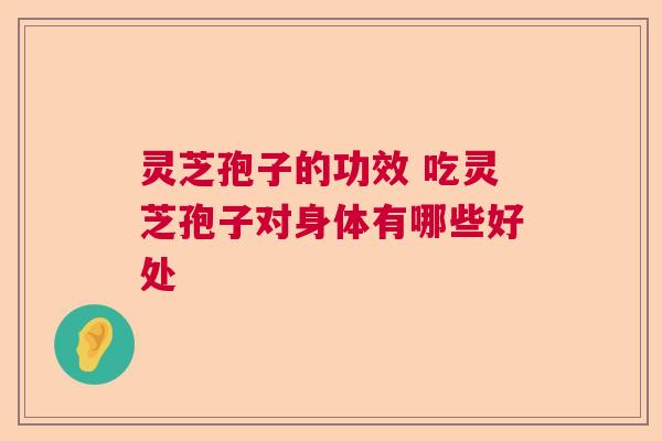 灵芝孢子的功效 吃灵芝孢子对身体有哪些好处
