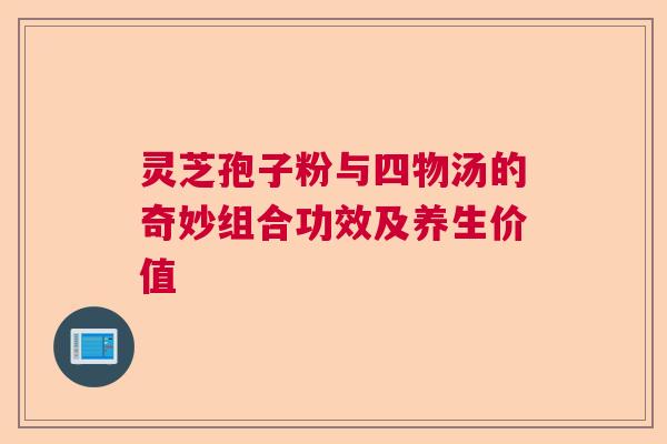 灵芝孢子粉与四物汤的奇妙组合功效及养生价值