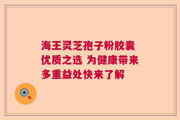 海王灵芝孢子粉胶囊 优质之选 为健康带来多重益处快来了解