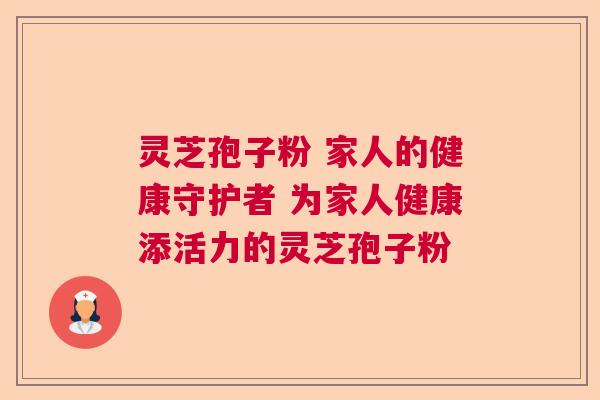 灵芝孢子粉 家人的健康守护者 为家人健康添活力的灵芝孢子粉